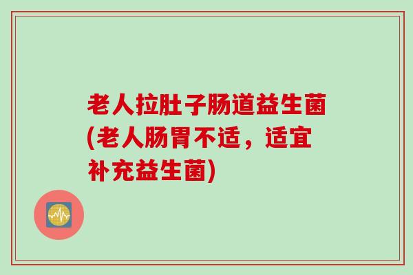 老人拉肚子肠道益生菌(老人肠胃不适，适宜补充益生菌)