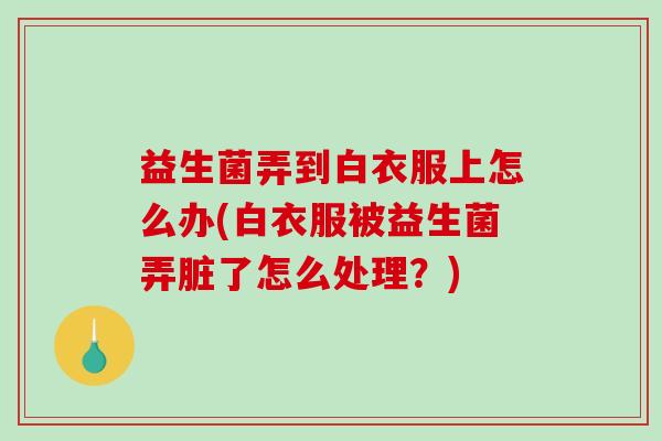 益生菌弄到白衣服上怎么办(白衣服被益生菌弄脏了怎么处理？)