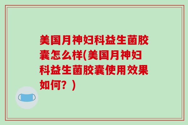 美国月神妇科益生菌胶囊怎么样(美国月神妇科益生菌胶囊使用效果如何？)