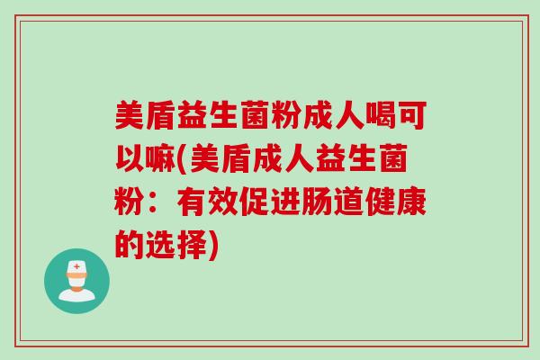 美盾益生菌粉成人喝可以嘛(美盾成人益生菌粉：有效促进肠道健康的选择)