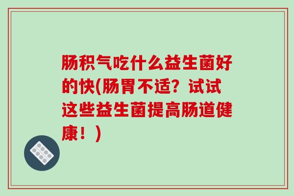肠积气吃什么益生菌好的快(肠胃不适？试试这些益生菌提高肠道健康！)