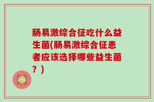 肠易激综合征吃什么益生菌(肠易激综合征患者应该选择哪些益生菌？)