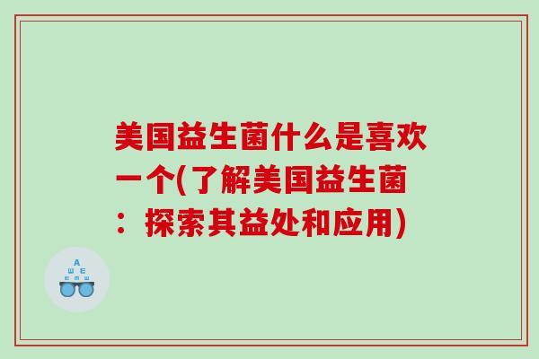 美国益生菌什么是喜欢一个(了解美国益生菌：探索其益处和应用)