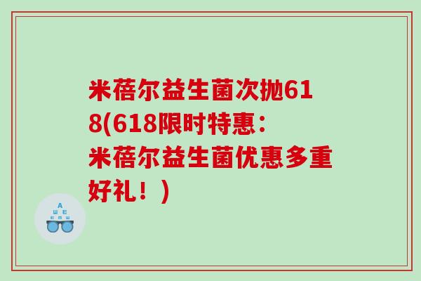 米蓓尔益生菌次抛618(618限时特惠：米蓓尔益生菌优惠多重好礼！)