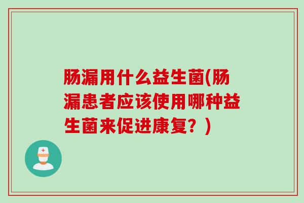 肠漏用什么益生菌(肠漏患者应该使用哪种益生菌来促进康复？)