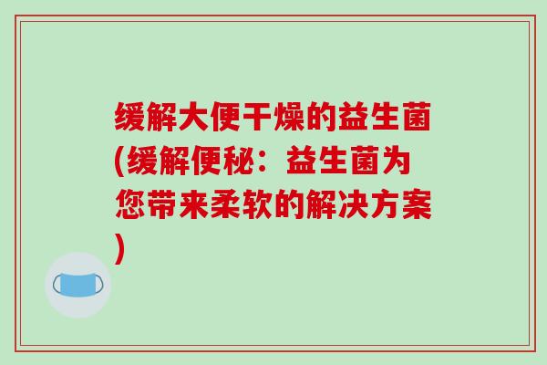 缓解大便干燥的益生菌(缓解便秘：益生菌为您带来柔软的解决方案)