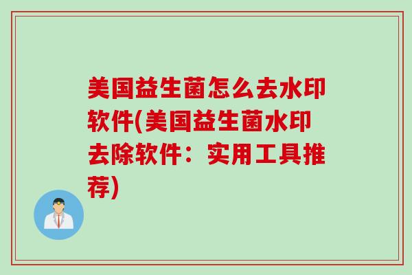 美国益生菌怎么去水印软件(美国益生菌水印去除软件：实用工具推荐)