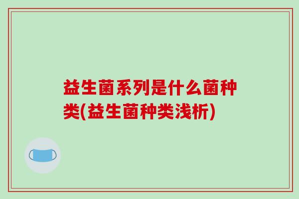益生菌系列是什么菌种类(益生菌种类浅析) 益生菌系列是什么菌种类(益生菌种类浅析)