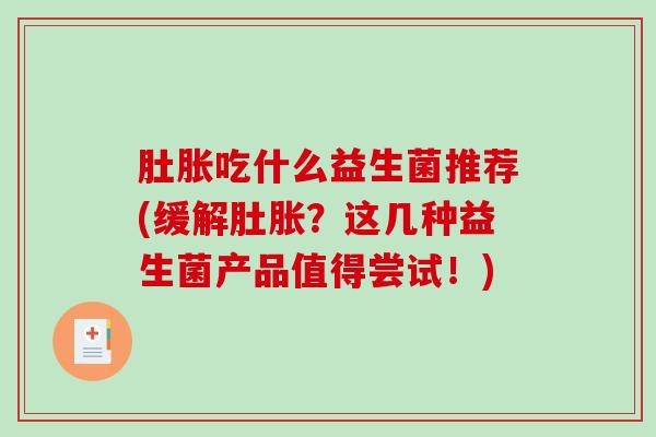 肚胀吃什么益生菌推荐(缓解肚胀？这几种益生菌产品值得尝试！)