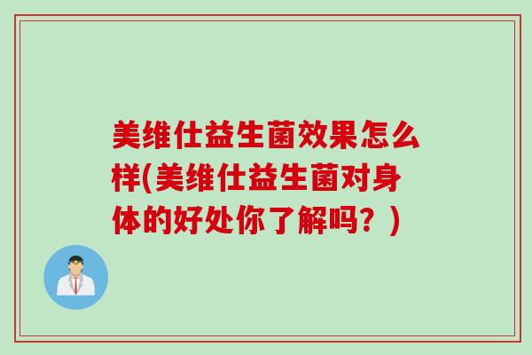 美维仕益生菌效果怎么样(美维仕益生菌对身体的好处你了解吗?) 美维仕益生菌效果怎么样(美维仕益生菌对身体的好处你了解吗?)