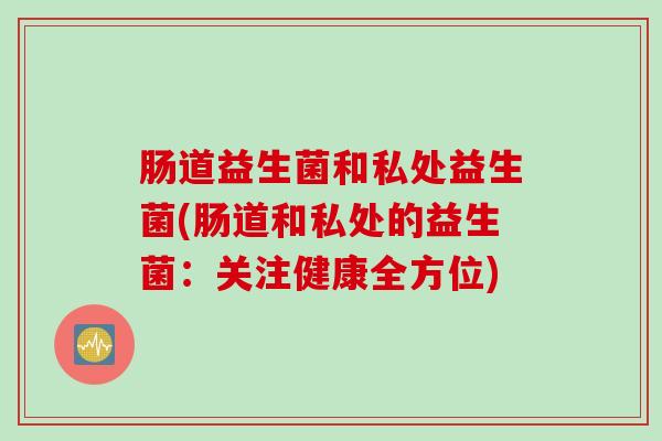 肠道益生菌和私处益生菌(肠道和私处的益生菌：关注健康全方位)