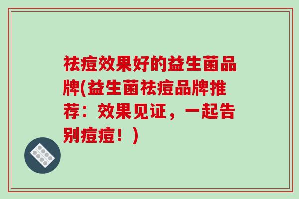 祛痘效果好的益生菌品牌(益生菌祛痘品牌推荐：效果见证，一起告别痘痘！)
