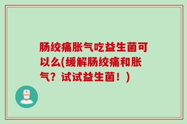 肠绞痛胀气吃益生菌可以么(缓解肠绞痛和胀气？试试益生菌！)