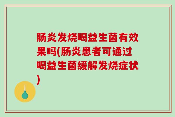 肠炎发烧喝益生菌有效果吗(肠炎患者可通过喝益生菌缓解发烧症状)
