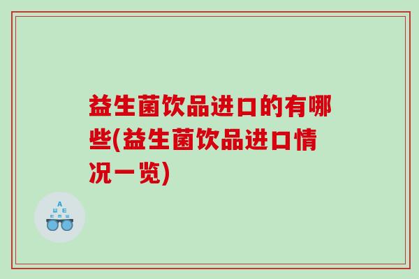 益生菌饮品进口的有哪些(益生菌饮品进口情况一览) 益生菌饮品进口的有哪些(益生菌饮品进口情况一览)