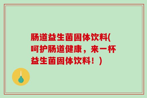 肠道益生菌固体饮料(呵护肠道健康，来一杯益生菌固体饮料！)