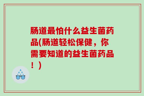 肠道最怕什么益生菌药品(肠道轻松保健，你需要知道的益生菌药品！)