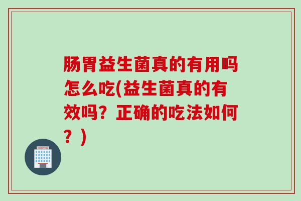 肠胃益生菌真的有用吗怎么吃(益生菌真的有效吗？正确的吃法如何？)