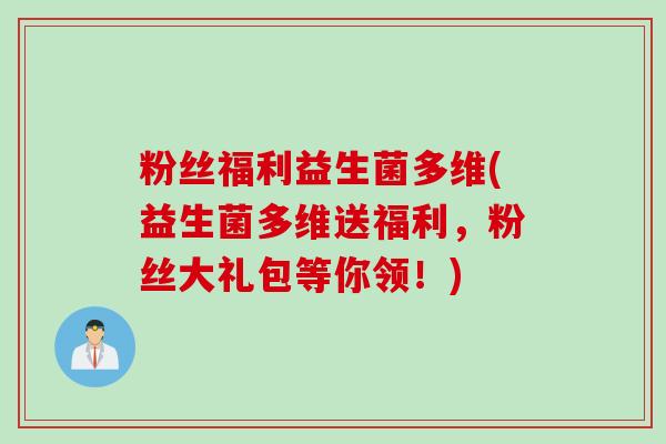 粉丝福利益生菌多维(益生菌多维送福利，粉丝大礼包等你领！)