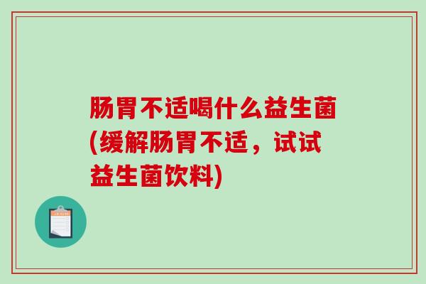 肠胃不适喝什么益生菌(缓解肠胃不适，试试益生菌饮料)