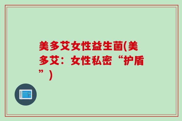 美多艾女性益生菌(美多艾：女性私密“护盾”)