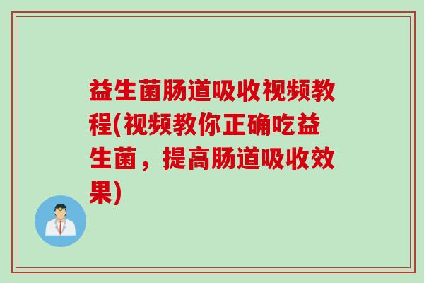 益生菌肠道吸收视频教程(视频教你正确吃益生菌,提高肠道吸收效果) 益生菌肠道吸收视频教程(视频教你正确吃益生菌,提高肠道吸收效果)