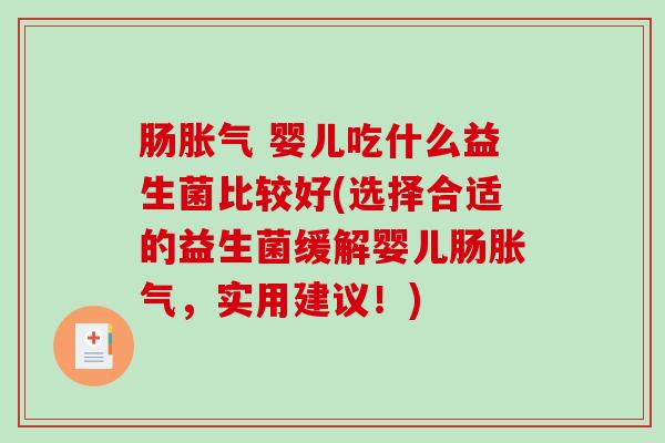 肠胀气 婴儿吃什么益生菌比较好(选择合适的益生菌缓解婴儿肠胀气，实用建议！)