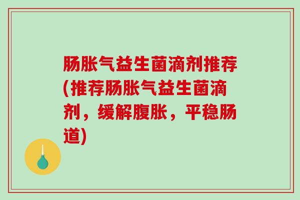 肠胀气益生菌滴剂推荐(推荐肠胀气益生菌滴剂，缓解腹胀，平稳肠道)