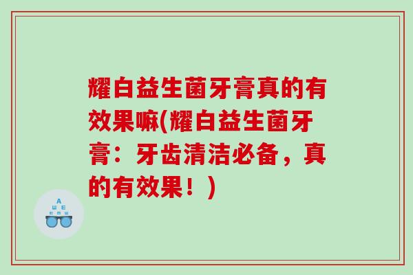 耀白益生菌牙膏真的有效果嘛(耀白益生菌牙膏：牙齿清洁必备，真的有效果！)