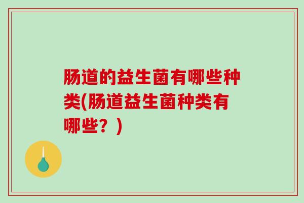 肠道的益生菌有哪些种类(肠道益生菌种类有哪些？)