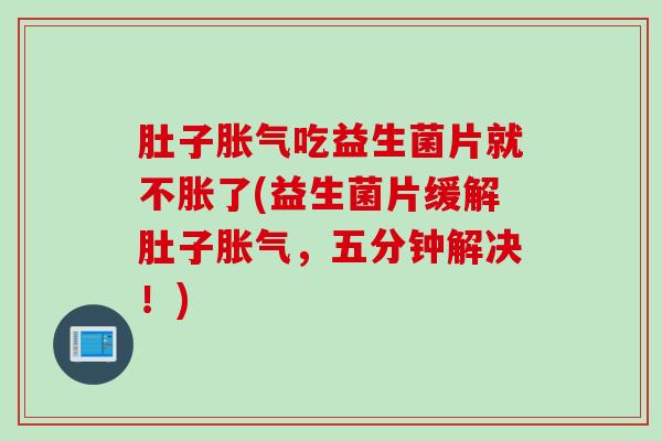 肚子胀气吃益生菌片就不胀了(益生菌片缓解肚子胀气，五分钟解决！)