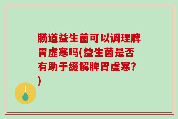 肠道益生菌可以调理脾胃虚寒吗(益生菌是否有助于缓解脾胃虚寒？)