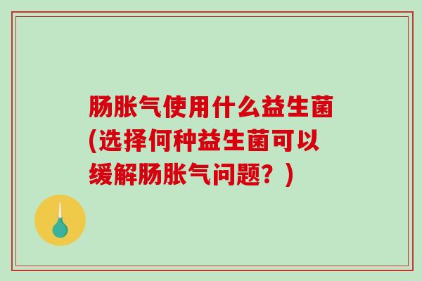 肠胀气使用什么益生菌(选择何种益生菌可以缓解肠胀气问题？)