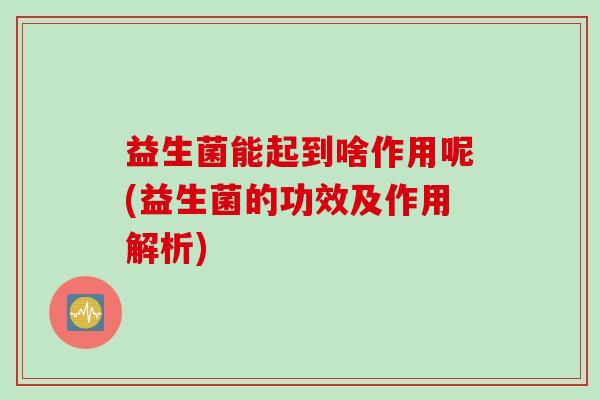 益生菌能起到啥作用呢(益生菌的功效及作用解析)