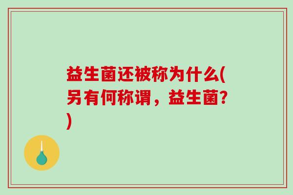益生菌还被称为什么(另有何称谓，益生菌？)