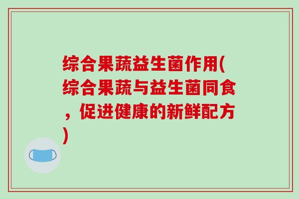综合果蔬益生菌作用(综合果蔬与益生菌同食，促进健康的新鲜配方)