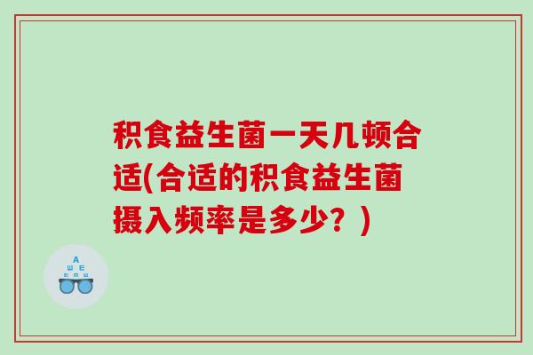 积食益生菌一天几顿合适(合适的积食益生菌摄入频率是多少？)