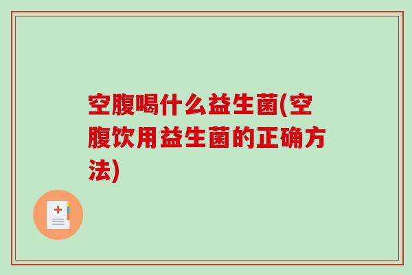 空腹喝什么益生菌(空腹饮用益生菌的正确方法)