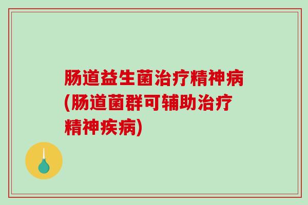 肠道益生菌治疗精神病(肠道菌群可辅助治疗精神疾病)
