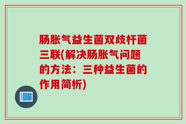 肠胀气益生菌双歧杆菌三联(解决肠胀气问题的方法：三种益生菌的作用简析)