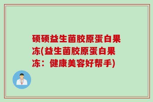 硕硕益生菌胶原蛋白果冻(益生菌胶原蛋白果冻：健康美容好帮手)