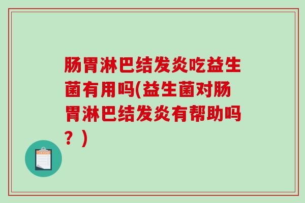 肠胃淋巴结发炎吃益生菌有用吗(益生菌对肠胃淋巴结发炎有帮助吗？)