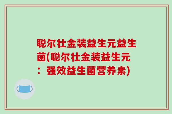 聪尔壮金装益生元益生菌(聪尔壮金装益生元：强效益生菌营养素)