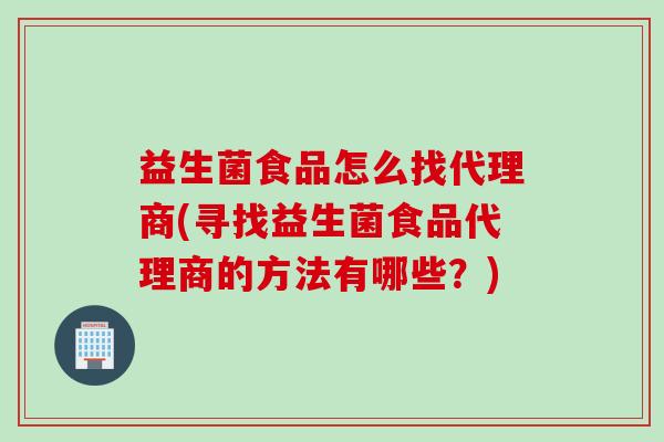 益生菌食品怎么找代理商(寻找益生菌食品代理商的方法有哪些？)