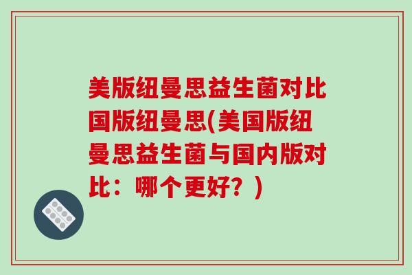 美版纽曼思益生菌对比国版纽曼思(美国版纽曼思益生菌与国内版对比：哪个更好？)