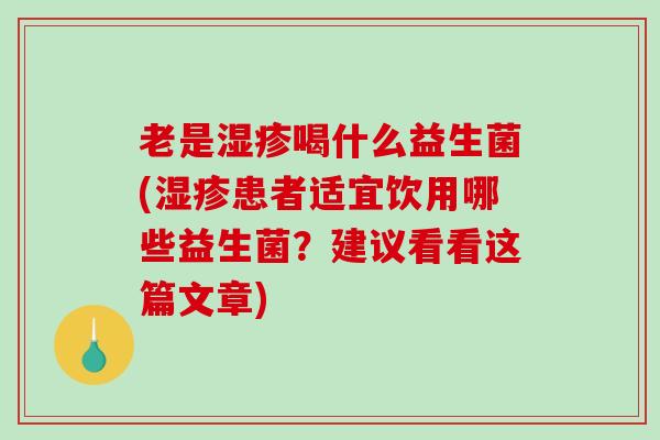 老是湿疹喝什么益生菌(湿疹患者适宜饮用哪些益生菌？建议看看这篇文章)