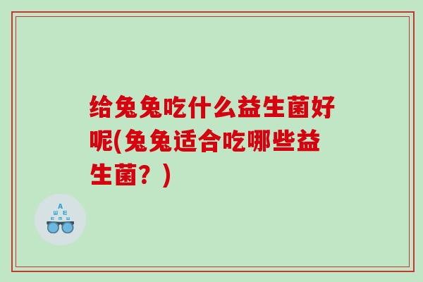 给兔兔吃什么益生菌好呢(兔兔适合吃哪些益生菌？)