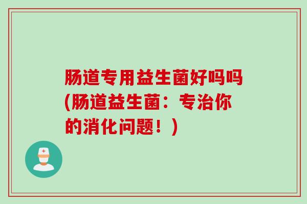 肠道专用益生菌好吗吗(肠道益生菌：专治你的消化问题！)