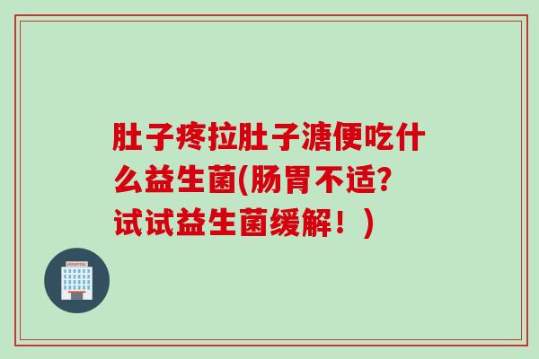 肚子疼拉肚子溏便吃什么益生菌(肠胃不适？试试益生菌缓解！)