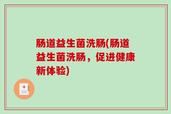 肠道益生菌洗肠(肠道益生菌洗肠，促进健康新体验)
